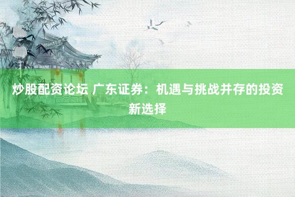 炒股配资论坛 广东证券：机遇与挑战并存的投资新选择