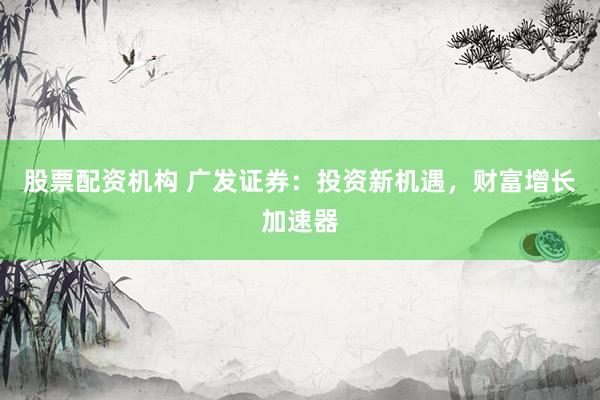 股票配资机构 广发证券：投资新机遇，财富增长加速器