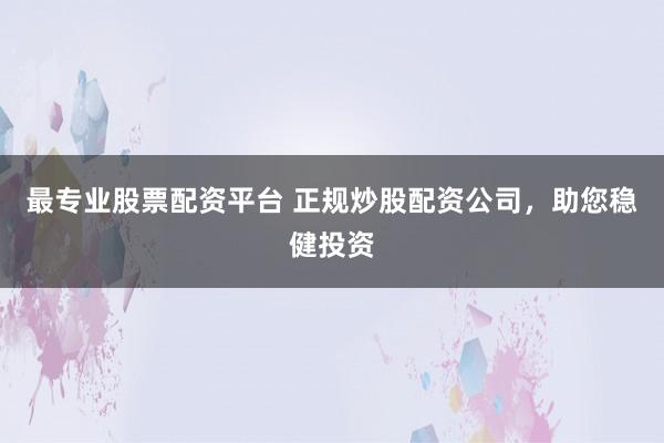 最专业股票配资平台 正规炒股配资公司，助您稳健投资