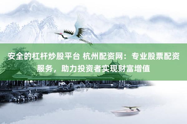 安全的杠杆炒股平台 杭州配资网：专业股票配资服务，助力投资者实现财富增值