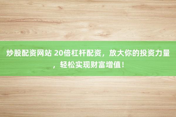 炒股配资网站 20倍杠杆配资，放大你的投资力量，轻松实现财富增值！