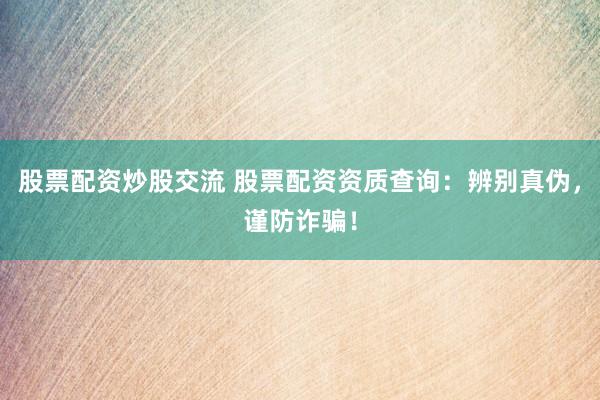 股票配资炒股交流 股票配资资质查询:辨别真伪,谨防诈骗!