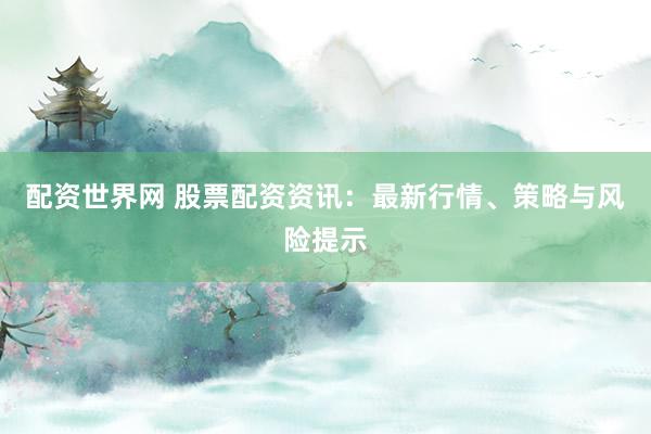 配资世界网 股票配资资讯：最新行情、策略与风险提示