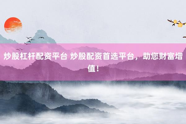 炒股杠杆配资平台 炒股配资首选平台，助您财富增值！