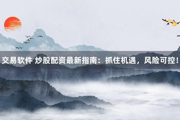 交易软件 炒股配资最新指南：抓住机遇，风险可控！