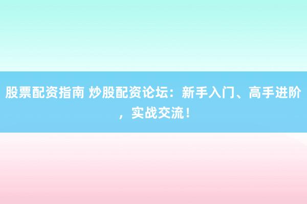 股票配资指南 炒股配资论坛：新手入门、高手进阶，实战交流！