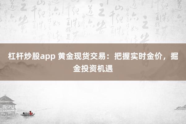 杠杆炒股app 黄金现货交易：把握实时金价，掘金投资机遇