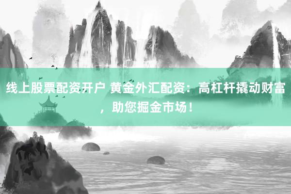 线上股票配资开户 黄金外汇配资：高杠杆撬动财富，助您掘金市场！