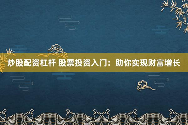 炒股配资杠杆 股票投资入门：助你实现财富增长