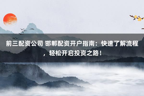 前三配资公司 邯郸配资开户指南：快速了解流程，轻松开启投资之路！