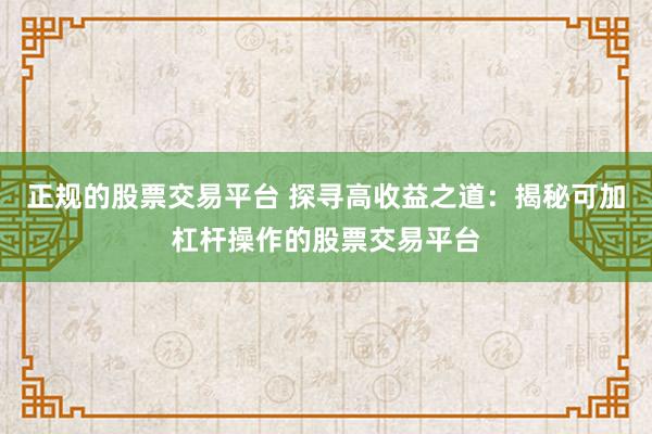 正规的股票交易平台 探寻高收益之道：揭秘可加杠杆操作的股票交易平台