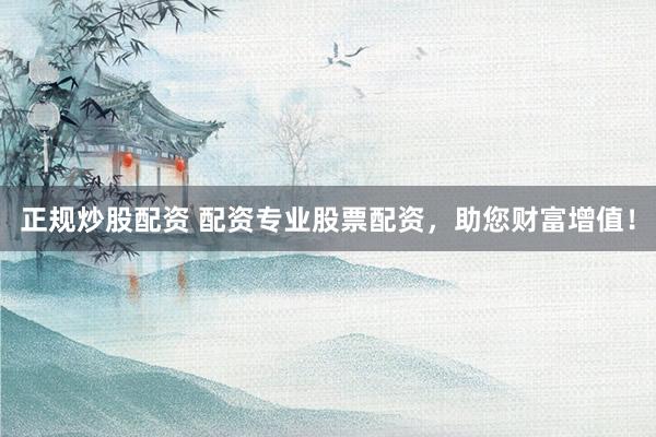正规炒股配资 配资专业股票配资，助您财富增值！