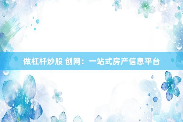 做杠杆炒股 创网：一站式房产信息平台