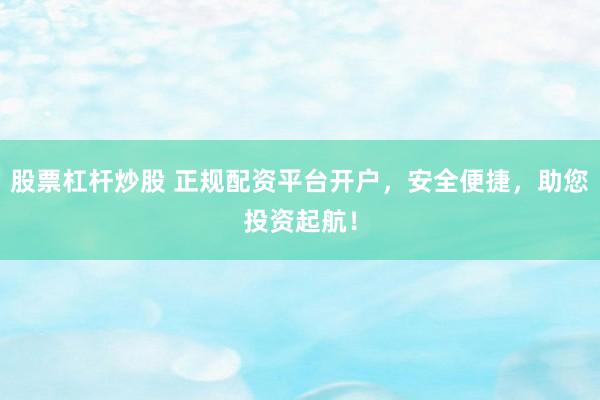 股票杠杆炒股 正规配资平台开户,安全便捷,助您投资起航!