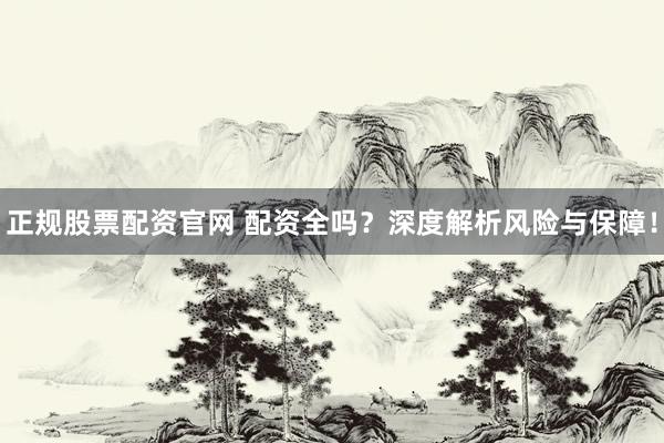 正规股票配资官网 配资全吗？深度解析风险与保障！