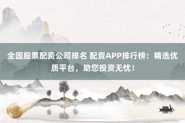 全国股票配资公司排名 配资APP排行榜:精选优质平台,助您投资无忧!