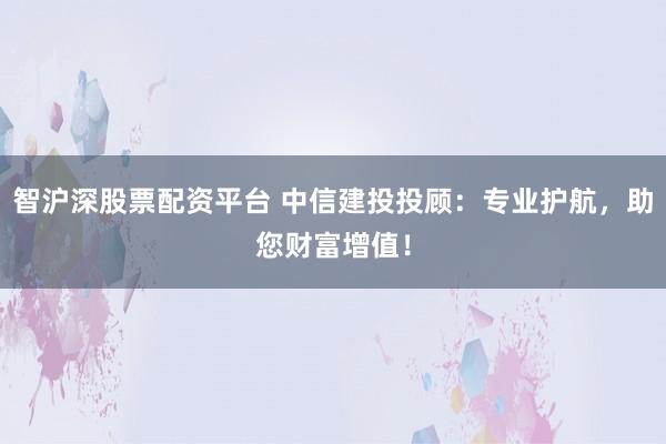 智沪深股票配资平台 中信建投投顾：专业护航，助您财富增值！