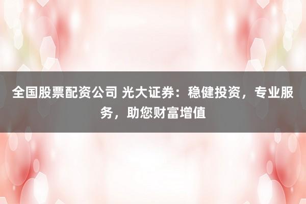 全国股票配资公司 光大证券:稳健投资,专业服务,助您财富增值