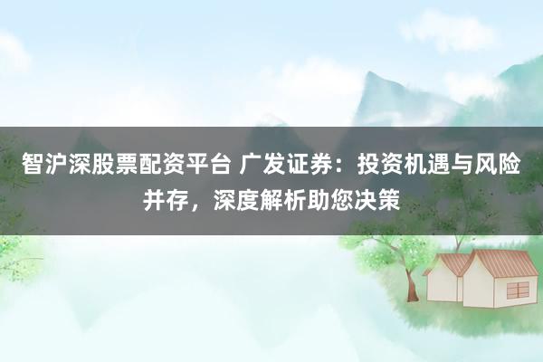 智沪深股票配资平台 广发证券：投资机遇与风险并存，深度解析助您决策