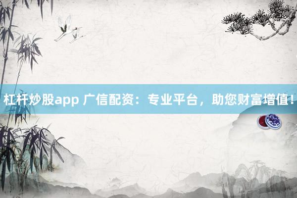杠杆炒股app 广信配资：专业平台，助您财富增值！