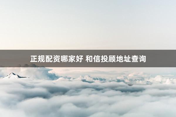 正规配资哪家好 和信投顾地址查询