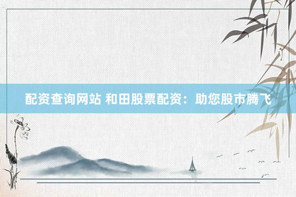 配资查询网站 和田股票配资：助您股市腾飞