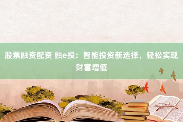股票融资配资 融e投：智能投资新选择，轻松实现财富增值