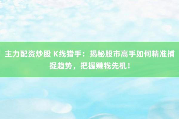 主力配资炒股 K线猎手：揭秘股市高手如何精准捕捉趋势，把握赚钱先机！