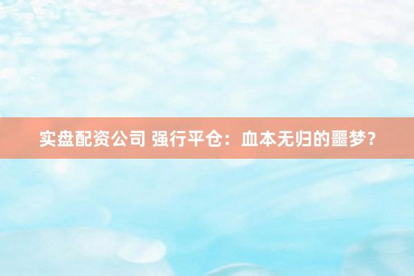 实盘配资公司 强行平仓:血本无归的噩梦?
