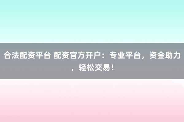 合法配资平台 配资官方开户：专业平台，资金助力，轻松交易！