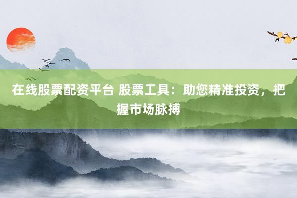 在线股票配资平台 股票工具：助您精准投资，把握市场脉搏