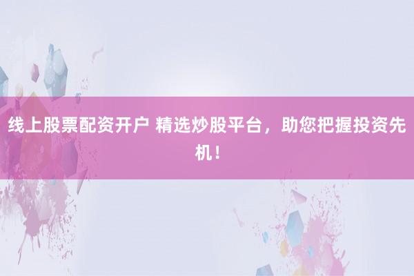 线上股票配资开户 精选炒股平台,助您把握投资先机!