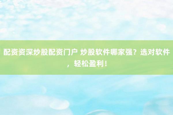 配资资深炒股配资门户 炒股软件哪家强？选对软件，轻松盈利！