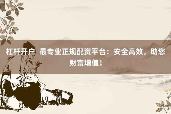 杠杆开户 最专业正规配资平台:安全高效,助您财富增值!