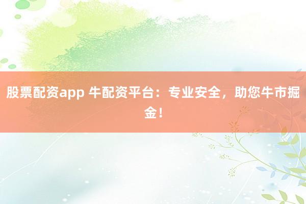 股票配资app 牛配资平台：专业安全，助您牛市掘金！