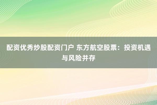 配资优秀炒股配资门户 东方航空股票:投资机遇与风险并存