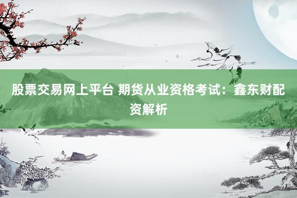 股票交易网上平台 期货从业资格考试:鑫东财配资解析