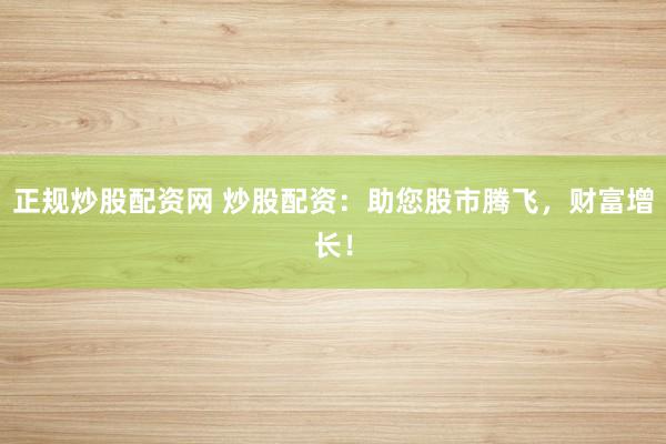正规炒股配资网 炒股配资：助您股市腾飞，财富增长！