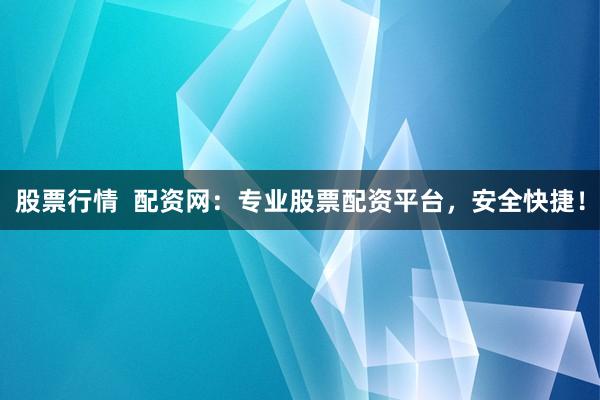 股票行情  配资网：专业股票配资平台，安全快捷！