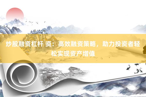 炒股融资杠杆 资：高效融资策略，助力投资者轻松实现资产增值