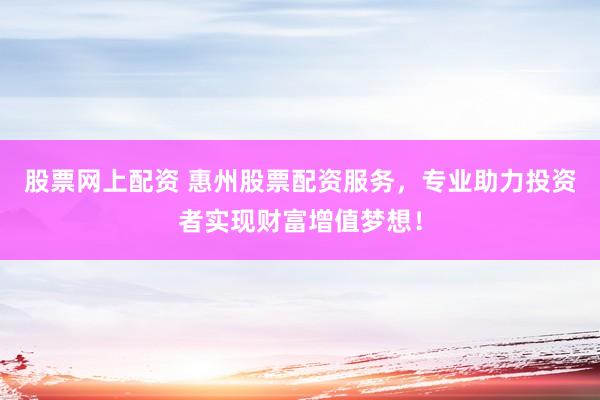 股票网上配资 惠州股票配资服务，专业助力投资者实现财富增值梦想！