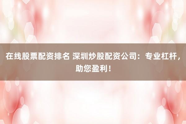 在线股票配资排名 深圳炒股配资公司：专业杠杆，助您盈利！