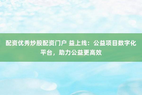 配资优秀炒股配资门户 益上线：公益项目数字化平台，助力公益更高效