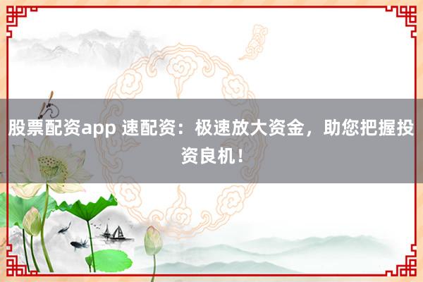 股票配资app 速配资：极速放大资金，助您把握投资良机！