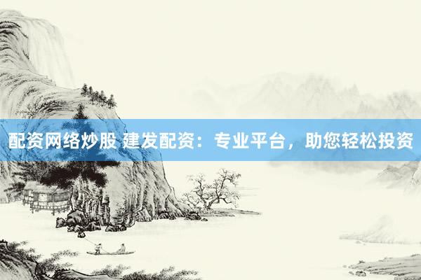 配资网络炒股 建发配资：专业平台，助您轻松投资