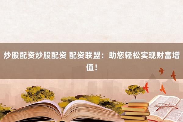 炒股配资炒股配资 配资联盟：助您轻松实现财富增值！