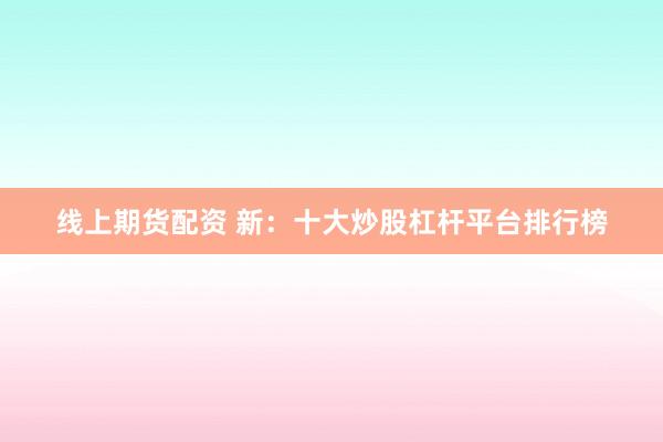 线上期货配资 新：十大炒股杠杆平台排行榜