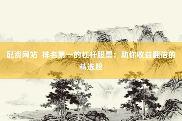 配资网站  排名第一的杠杆股票：助你收益翻倍的精选股
