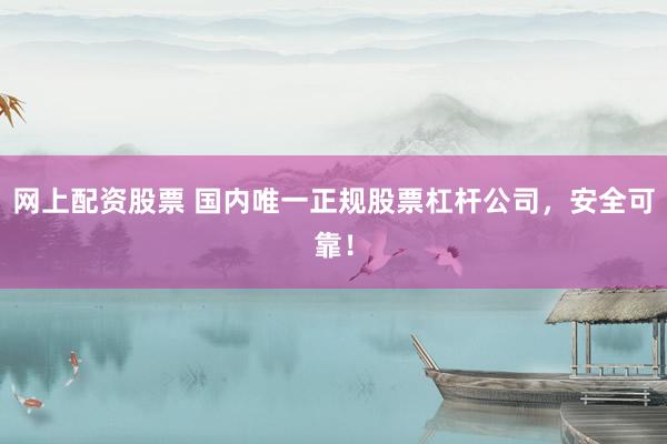 网上配资股票 国内唯一正规股票杠杆公司，安全可靠！