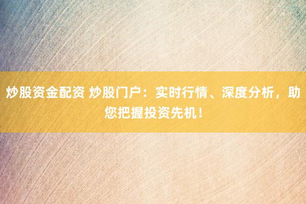 炒股资金配资 炒股门户：实时行情、深度分析，助您把握投资先机！